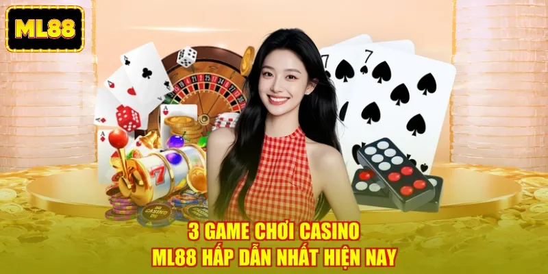 3 game chơi casino ML88 hấp dẫn nhất hiện nay
